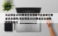 马云预言2028黄金还会涨嘛今日各银行黄金还会涨吗/马云预言2028黄金还会涨嘛今日各银行