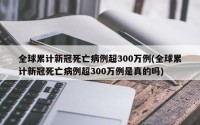 全球累计新冠死亡病例超300万例(全球累计新冠死亡病例超300万例是真的吗)