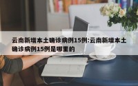 云南新增本土确诊病例15例:云南新增本土确诊病例15例是哪里的