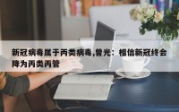 新冠病毒属于丙类病毒,曾光：相信新冠终会降为丙类丙管