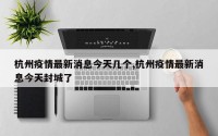 杭州疫情最新消息今天几个,杭州疫情最新消息今天封城了