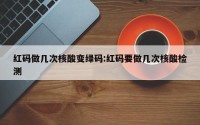 红码做几次核酸变绿码:红码要做几次核酸检测