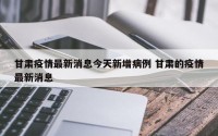 甘肃疫情最新消息今天新增病例 甘肃的疫情最新消息