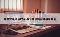 春节快递停运时间,春节快递停运时间是几点