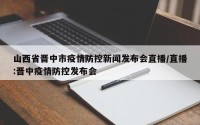 山西省晋中市疫情防控新闻发布会直播/直播:晋中疫情防控发布会