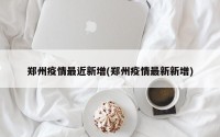 郑州疫情最近新增(郑州疫情最新新增)