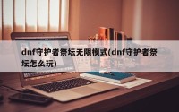 dnf守护者祭坛无限模式(dnf守护者祭坛怎么玩)