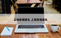 上海疫情原头 上海疫情源头