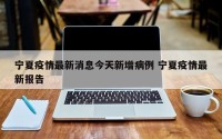 宁夏疫情最新消息今天新增病例 宁夏疫情最新报告