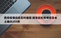西安疫情动态实时播报:西安此轮疫情报告本土确诊255例