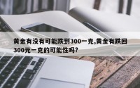 黄金有没有可能跌到300一克,黄金有跌回300元一克的可能性吗?