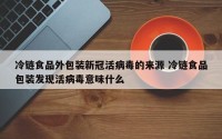 冷链食品外包装新冠活病毒的来源 冷链食品包装发现活病毒意味什么