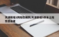 天津新增2例阳性病例/天津新增9例本土阳性感染者