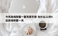 今天游戏停服一整天烦不烦 为什么12月6日游戏停服一天