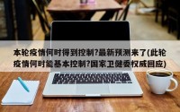 本轮疫情何时得到控制?最新预测来了(此轮疫情何时能基本控制?国家卫健委权威回应)
