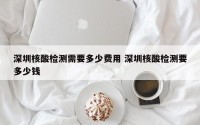 深圳核酸检测需要多少费用 深圳核酸检测要多少钱