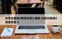 内蒙古新增5例境外输入病例 内蒙古新增4例境外输入
