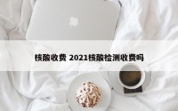 核酸收费 2021核酸检测收费吗