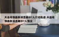 大连疫情最新消息确诊7人行动轨迹 大连疫情最新消息确诊7人情况