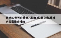 累计87例死亡重症八仙有3位赴上海,重症八仙是谁安排的