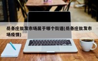 岳各庄批发市场属于哪个街道(岳各庄批发市场疫情)