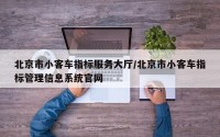 北京市小客车指标服务大厅/北京市小客车指标管理信息系统官网