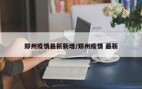 郑州疫情最新新增/郑州疫情 最新