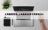 上海最新疫情,上海最新疫情今天新增2024