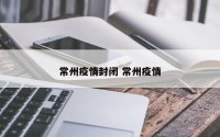 常州疫情封闭 常州疫情