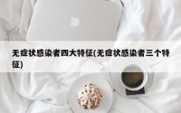 无症状感染者四大特征(无症状感染者三个特征)