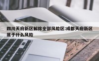 四川天府新区解除全部风险区:成都天府新区属于什么风险