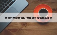 吉林舒兰疫情情况:吉林舒兰疫情最新消息