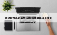 绍兴疫情最新消息 绍兴疫情最新消息今天