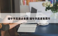 端午节高速还免费 端午节高速免费不