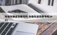 外地车辆进京限号吗:外地车进京限号吗2021