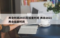 两会时间2021年结束时间 两会2021两会结束时间