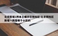 北京新增1例本土确诊住朝阳区:北京朝阳区新增一例是哪个小区的