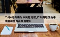 广州4地升级为中风险地区,广州两地区由中风险调整为高风险地区
