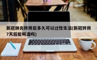 新冠肺炎转阴后多久可以过性生活(新冠转阴7天后能喝酒吗)