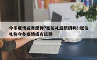 今冬疫情或有反弹?张伯礼最新研判!:张伯礼称今冬疫情或有反弹