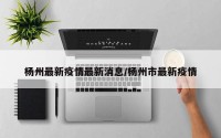 杨州最新疫情最新消息/杨州市最新疫情