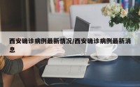 西安确诊病例最新情况/西安确诊病例最新消息