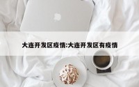 大连开发区疫情:大连开发区有疫情