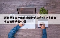 河北现有本土确诊病例行动轨迹/河北省现有本土确诊病例50例