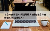 北京昨日新增12例境外输入病例(北京昨日新增12例境外输入)