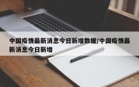 中国疫情最新消息今日新增数据/中国疫情最新消息今日新增