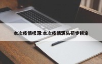 本次疫情根源:本次疫情源头初步锁定