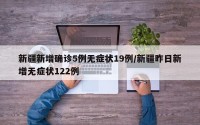 新疆新增确诊5例无症状19例/新疆昨日新增无症状122例