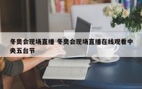 冬奥会现场直播 冬奥会现场直播在线观看中央五台节