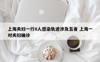 上海夫妇一行8人感染轨迹涉及五省 上海一对夫妇确诊